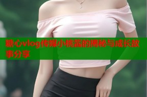 糖心vlog传媒小桃酱的揭秘与成长故事分享