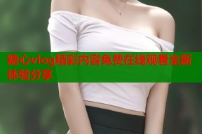 糖心vlog精彩内容免费在线观看全新体验分享
