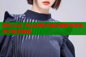 糖心vlog RMVB格式高清视频资源免费下载全攻略