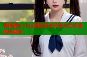 爱搞糖心vlog甜蜜日常分享生活点滴快乐瞬间