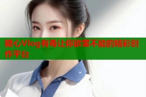 糖心Vlog有毒让你欲罢不能的精彩创作平台