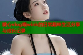 糖心vlog喵wink的日常趣味生活分享与成长记录