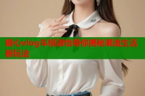 糖心vlog车模淑怡带你揭秘潮流生活新玩法