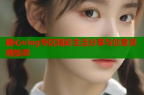 糖心vlog专区精彩生活分享与创意灵感集萃