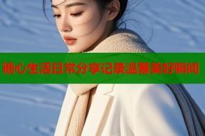 糖心生活日常分享记录温馨美好瞬间