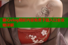 糖心vlog精彩内容免费下载入口全攻略详解