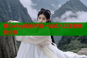 糖心vlog精彩内容一站式入口全新体验分享