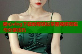 糖心vlog下载教程轻松掌握视频剪辑与分享技巧