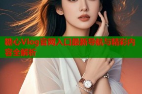 糖心Vlog官网入口最新导航与精彩内容全解析