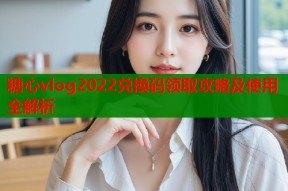 糖心vlog2022兑换码领取攻略及使用全解析