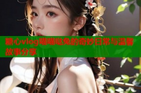 糖心vlog喵喵哒兔的奇妙日常与温馨故事分享