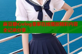 麻豆糖心vlog皇家在线播放精彩内容全记录分享