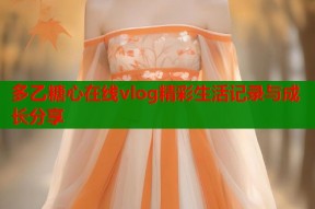 多乙糖心在线vlog精彩生活记录与成长分享