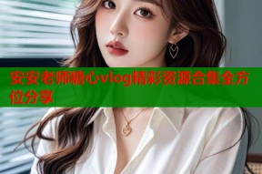 安安老师糖心vlog精彩资源合集全方位分享