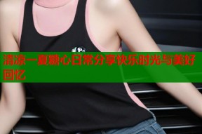 清凉一夏糖心日常分享快乐时光与美好回忆