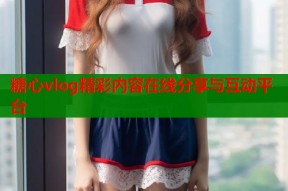 糖心vlog精彩内容在线分享与互动平台
