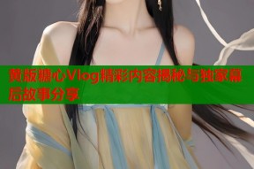 黄版糖心Vlog精彩内容揭秘与独家幕后故事分享