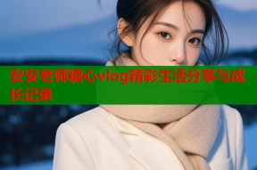 安安老师糖心vlog精彩生活分享与成长记录