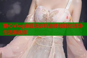 糖心Vlog麻豆洗衣机全体验轻松洁净生活新选择