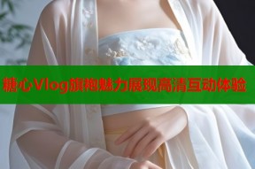 糖心Vlog旗袍魅力展现高清互动体验