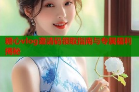 糖心vlog邀请码领取指南与专属福利揭秘