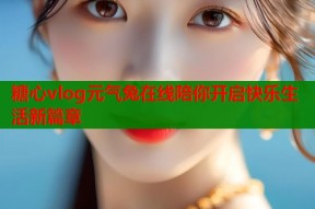 糖心vlog元气兔在线陪你开启快乐生活新篇章