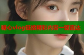 糖心vlog链接精彩内容一键直达