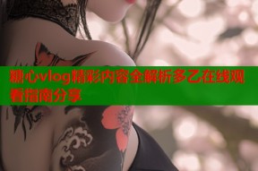糖心vlog精彩内容全解析多乙在线观看指南分享