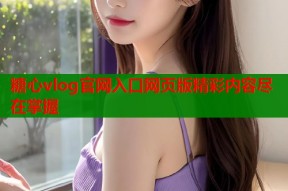 糖心vlog官网入口网页版精彩内容尽在掌握