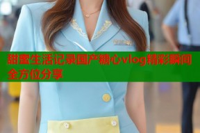甜蜜生活记录国产糖心vlog精彩瞬间全方位分享