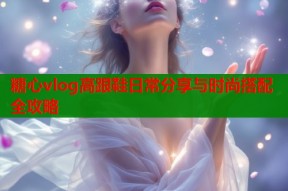糖心vlog高跟鞋日常分享与时尚搭配全攻略