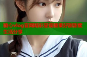 糖心vlog官网精彩呈现糖果好甜甜蜜生活分享
