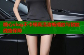 糖心vlog不卡顿高清流畅播放与智能线路保障