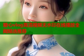糖心vlog高清视频无水印在线播放全网精选推荐