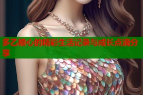 多乙糖心的精彩生活记录与成长点滴分享