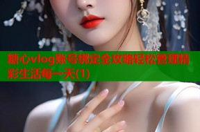 糖心vlog账号绑定全攻略轻松管理精彩生活每一天(1)