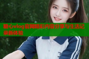 糖心vlog官网精彩内容分享与生活记录新体验