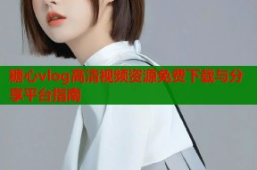 糖心vlog高清视频资源免费下载与分享平台指南