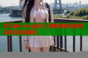 多乙糖心vlog最火三首歌曲精选推荐及背后故事解析