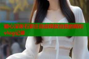 糖心深夜石家庄自由释放自我的精彩vlog记录