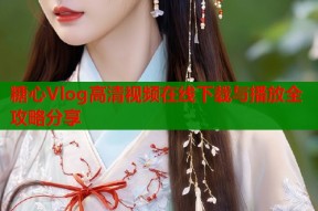 糖心Vlog高清视频在线下载与播放全攻略分享