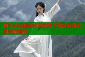 糖心vlog精彩内容免费下载及高清资源导航推荐