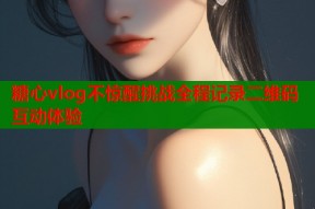 糖心vlog不惊醒挑战全程记录二维码互动体验