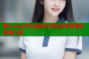 糖心vlog中出演的女演员名单及精彩表现介绍