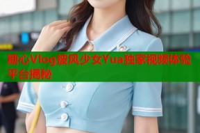 糖心Vlog披风少女Yua独家视频体验平台揭秘