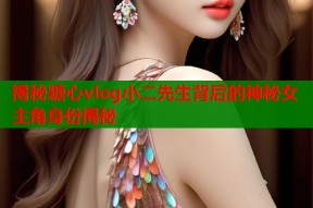 揭秘糖心vlog小二先生背后的神秘女主角身份揭秘