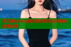 多乙糖心vlog姐夫的日常生活与精彩故事分享