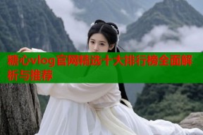 糖心vlog官网精选十大排行榜全面解析与推荐