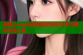 黄糖心vlog玩偶姐姐的精彩日常与趣味分享之旅