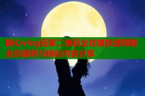 糖心vlog回家二维码全攻略快速领取会员福利与精彩内容分享